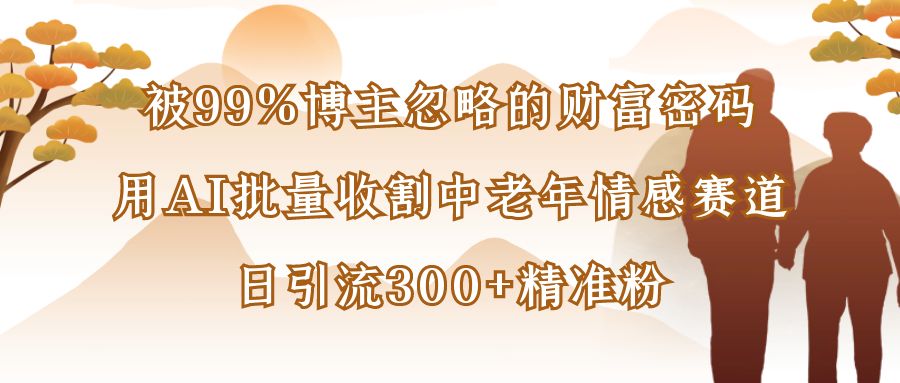 被99%博主忽略的财富密码：用AI批量收割中老年情感赛道，日引流300+精准粉-翌晨科技网