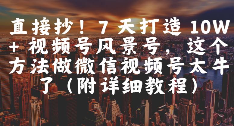 直接抄！7 天打造 10W + 视频号风景号，这个方法做微信视频号太牛了（附详细教程）-翌晨科技网
