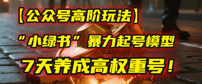 【公众号高阶玩法】我用这套“小绿书”暴力起号模型，7天养成高权重号！-翌晨科技网