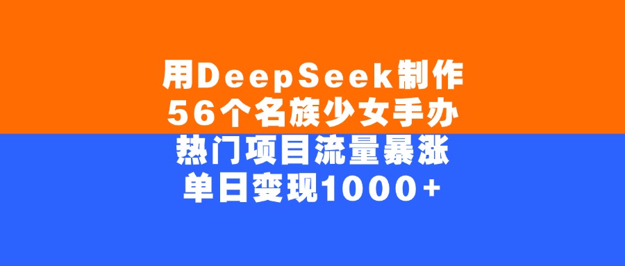 用DeepSeek制作，56个名族少女手办，热门项目流量暴涨，单日变现1000+-翌晨科技网