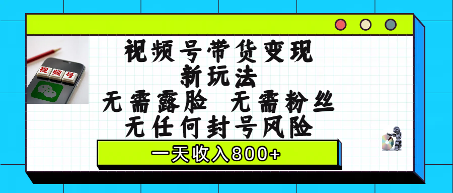 视频号带货变现新玩法，无需露脸，无需粉丝，无任何封号风险，一天收入800+-翌晨科技网