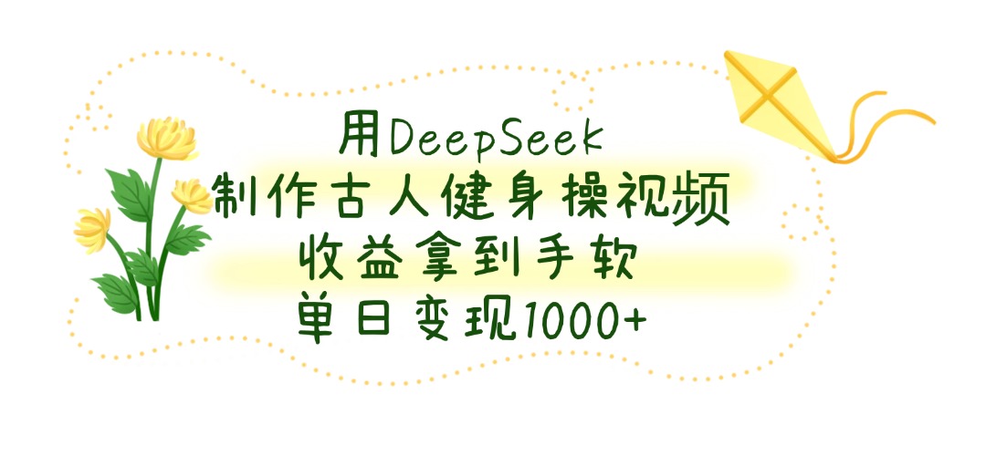 用DeepSeek制作，古人健身操视频，收益拿到手软，单日变现1000+-翌晨科技网