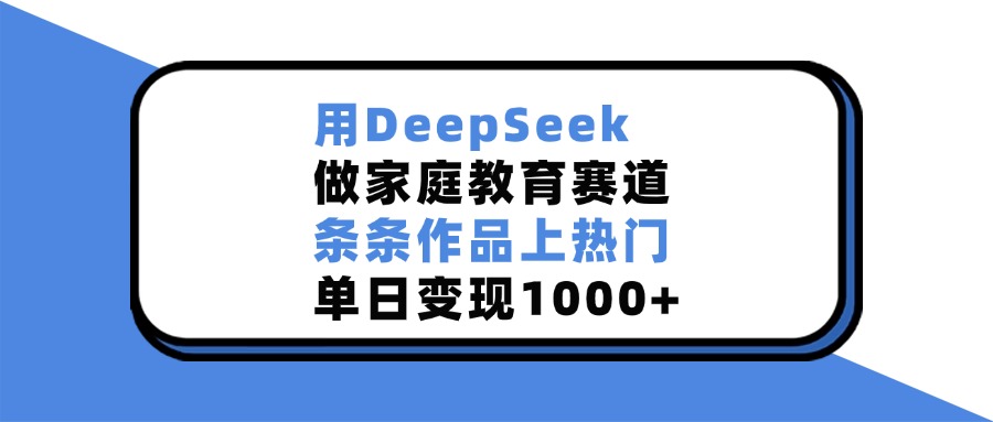 用DeepSeek，做家庭教育赛道，条条作品上热门，单日变现1000+-翌晨科技网
