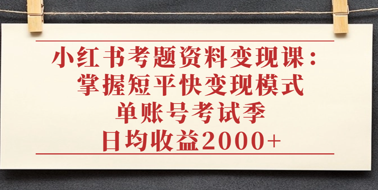 小红书考题资料变现课：掌握短平快变现模式，单账号考试季日均收益2000元-翌晨科技网