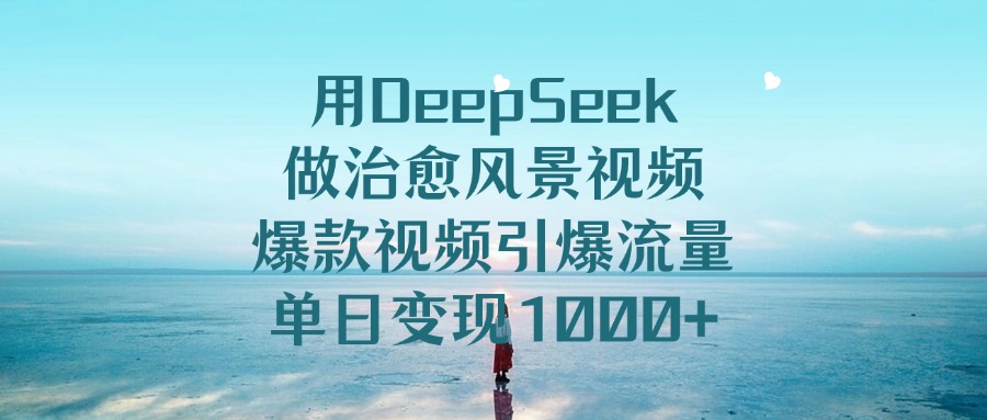 用DeepSeek做治愈风景视频，引爆流量爆款视频，单日变现1000+-翌晨科技网