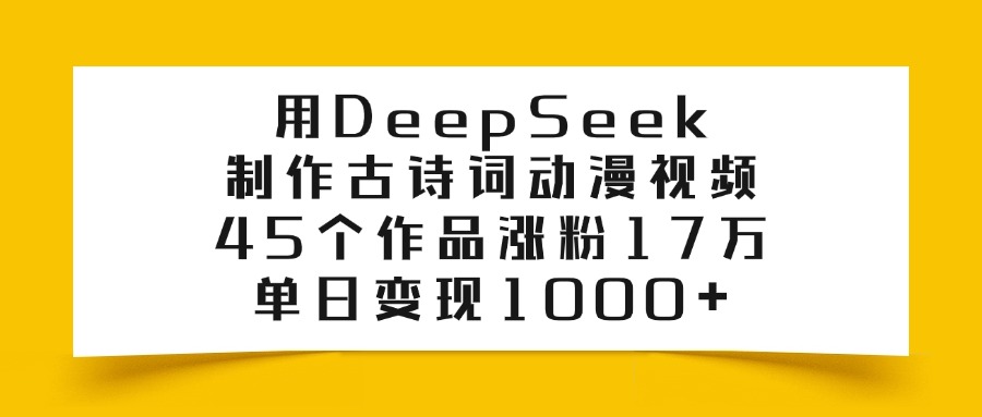 用DeepSeek制作，古诗词动漫视频，45个作品涨粉17万，单日变现1000+-翌晨科技网