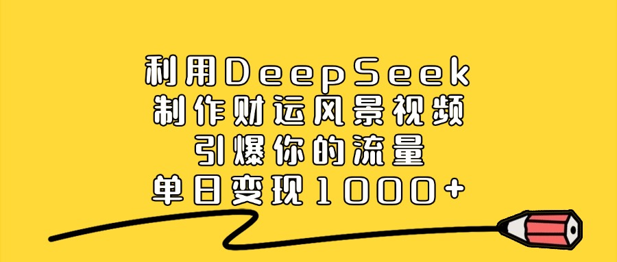 利用DeepSeek制作财运风景视频，直接引爆你的流量，单日变现1000+-翌晨科技网