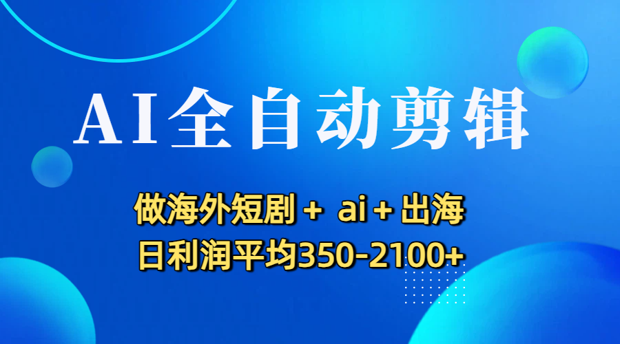 AI全自动剪辑，做海外短剧+ ai+出海 日利润平均350-2100+-翌晨科技网