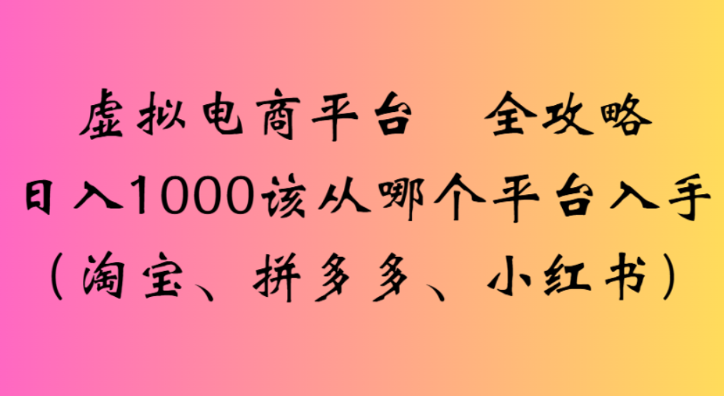 虚拟电商平台，该从哪个平台入手(淘宝、拼多多、小红书)全攻略日入1000-翌晨科技网