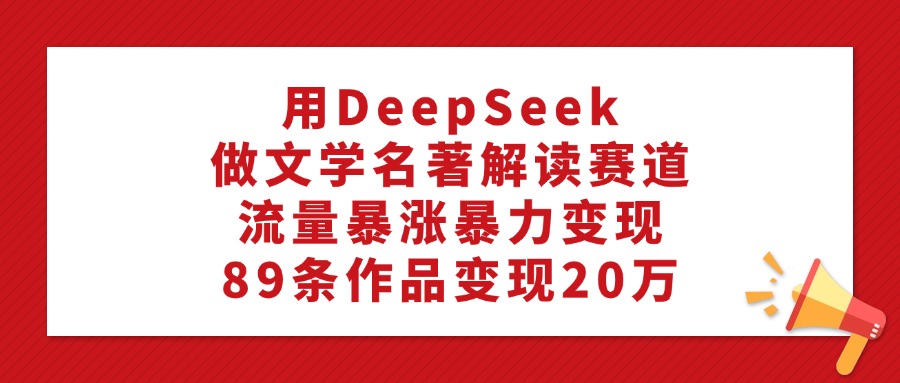 利用DeepSeek做文学名著解读赛道，流量暴涨暴力变现，89条作品变现20万-翌晨科技网
