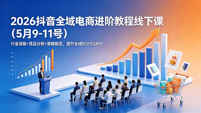 （18893期）2026抖音全域电商进阶教程线下课（5月9-11号）行业洞察+竞品分析+策略制定，提升全域ROI与GMV-翌晨科技网