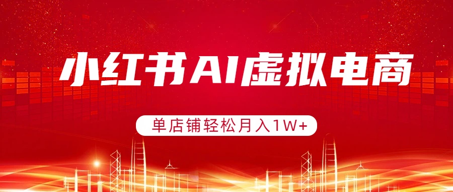 （17507期）小红书AI虚拟电商，单店铺轻松月入1W+，可矩阵运营-翌晨科技网