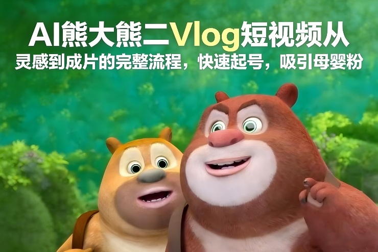 AI熊大熊二Vlog短视频从灵感到成片的完整流程，快速起号，吸引母婴粉-翌晨科技网