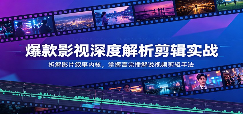 爆款影视深度解析剪辑实战：拆解影片叙事内核，掌握高完播解说视频剪辑手法-翌晨科技网