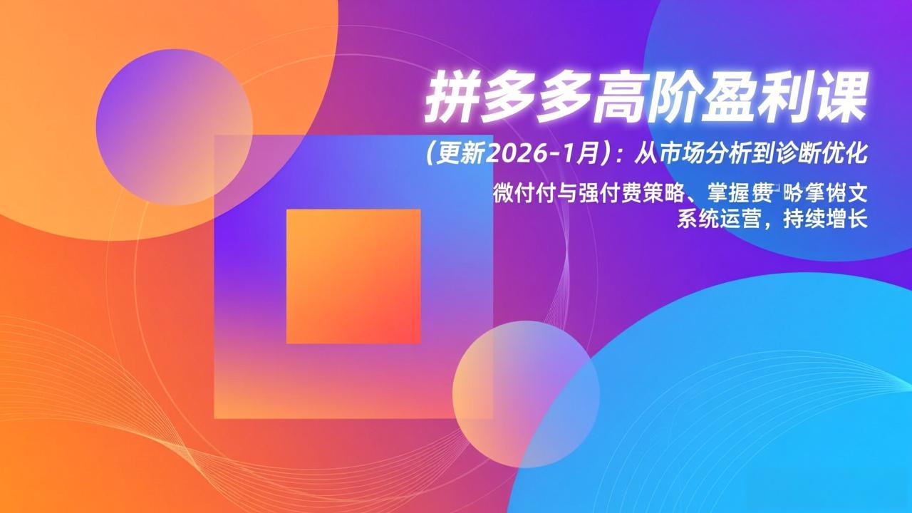 （17252期）拼多多高阶盈利课(更新2026-1月)：从市场分析到诊断优化、微付费与强付费策略，掌握系统运营-翌晨科技网