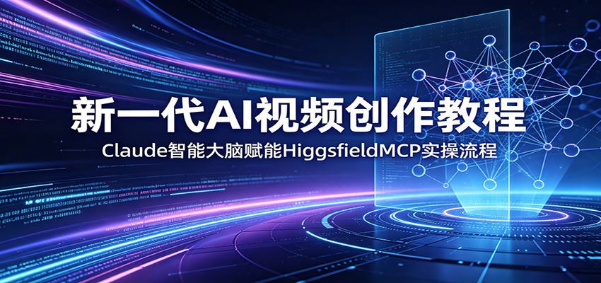新一代AI视频创作教程：Claude智能大脑赋能，HiggsfieldMCP实操流程-翌晨科技网