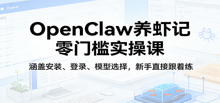 OpenClaw养虾记零门槛实操课：涵盖安装、登录、模型选择，新手直接跟着练-翌晨科技网