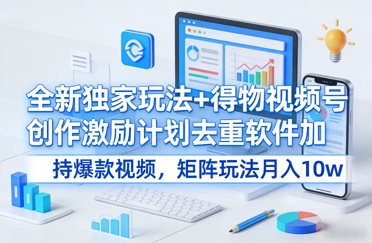 全新独家玩法+得物视频号创作激励计划去重软件加持爆款视频，矩阵玩法月入10w+【揭秘】-翌晨科技网