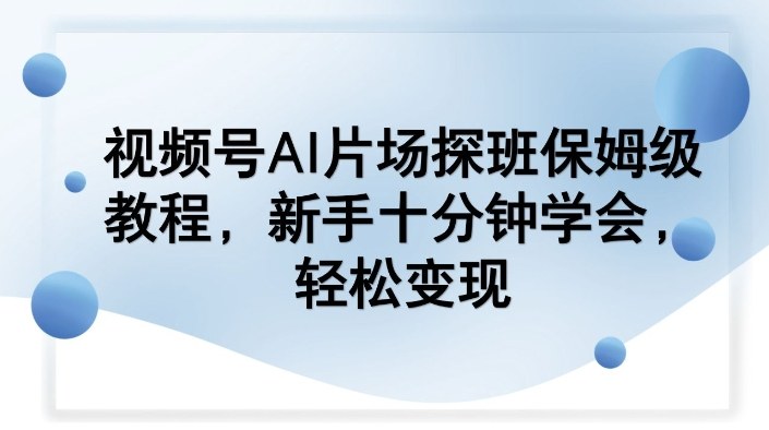 视频号AI片场探班保姆级教程，新手十分钟学会，轻松变现-翌晨科技网