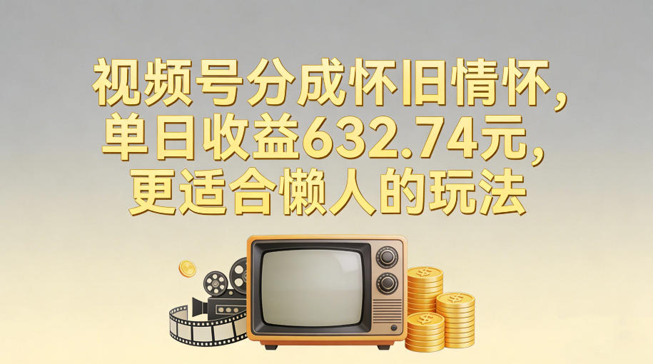 视频号分成怀旧情怀，单日收益632.74，更适合懒人的玩法-翌晨科技网