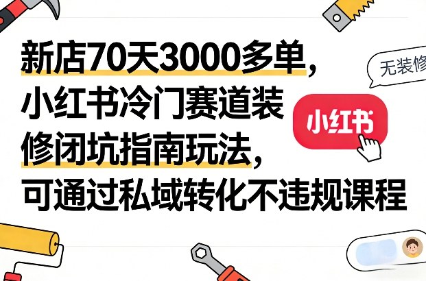 新店70天3000多单，小红书冷门赛道装修闭坑指南玩法，可通过私域转化不违规课程-翌晨科技网