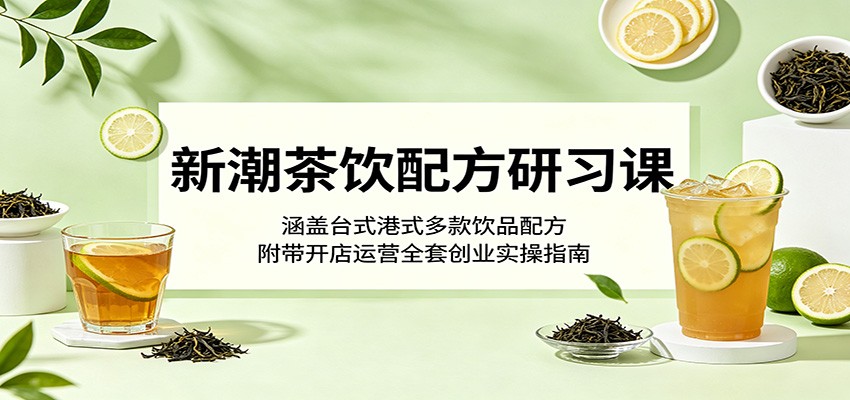 新潮茶饮配方研习课：涵盖台式港式多款饮品配方，附带开店运营全套创业实操指南-翌晨科技网