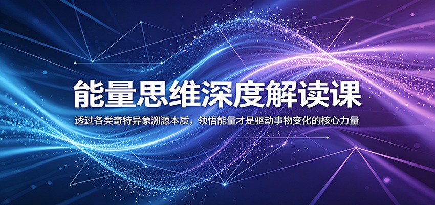 能量思维深度解读课：透过各类奇特异象溯源本质，领悟能量才是驱动事物变化的核心力量-翌晨科技网