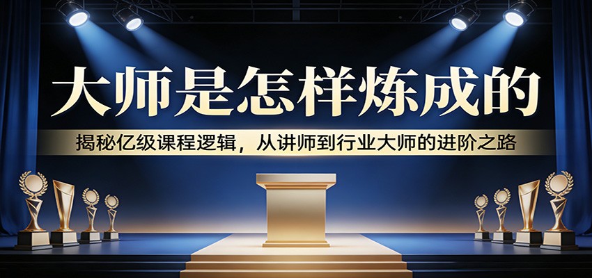 大师是怎样炼成的：揭秘亿级课程逻辑，从讲师到行业大师的进阶之路-翌晨科技网