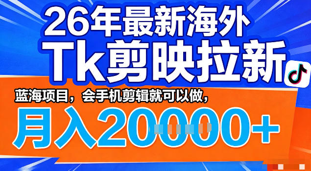 26年最新海外tk拉新掘金，蓝海项目，会手机剪辑就可以做，月入2w＋【揭秘】-翌晨科技网