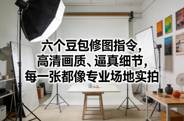 六个豆包修图指令，高清画质、逼真细节，每一张都像专业场地实拍-翌晨科技网