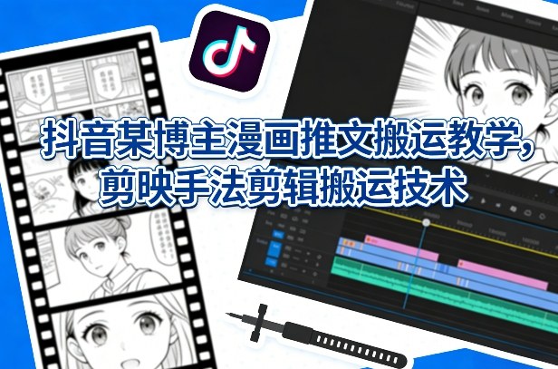 抖音某博主漫画推文搬运教学，剪映手法剪辑搬运技术-翌晨科技网