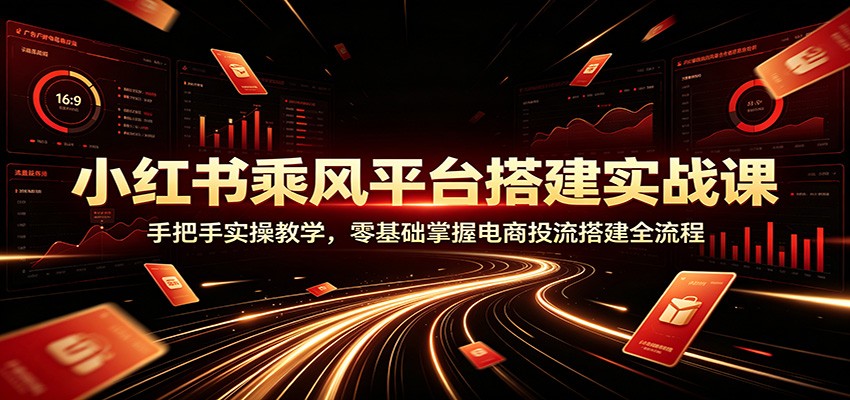 小红书乘风平台搭建实战课：手把手实操教学，零基础掌握电商投流搭建全流程-翌晨科技网