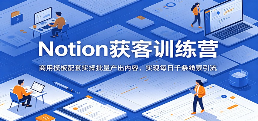 Notion获客训练营：商用模板配套实操批量产出内容，实现每日千条线索引流-翌晨科技网