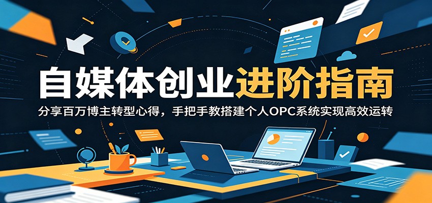自媒体创业进阶指南：分享百万博主转型心得，手把手教搭建个人OPC系统实现高效运转-翌晨科技网