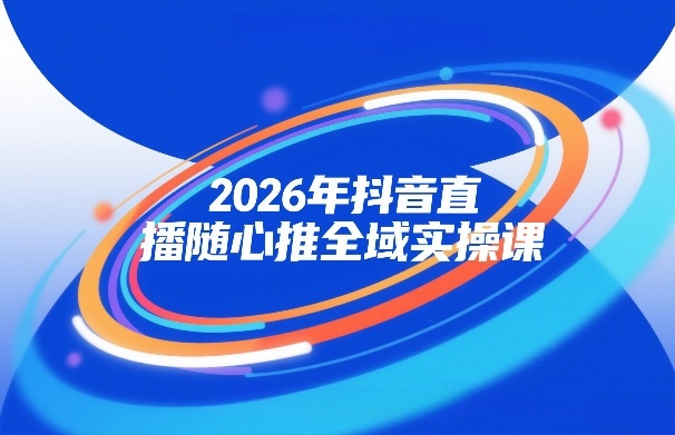 2026年抖音直播随心推全域实操课，自然流、微付费、全域投放、小圈子直播，实操讲解，细节满满-翌晨科技网