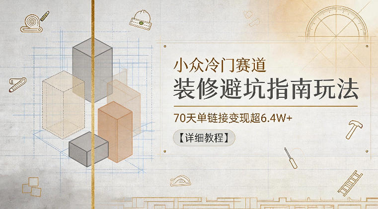小众冷门赛道，装修避坑指南玩法，70天单链接变现超6.4W+【详细教程】-翌晨科技网
