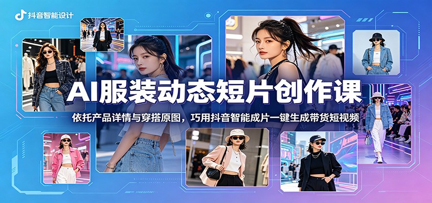 AI服装动态短片创作课：依托产品详情与穿搭原图，巧用抖音智能成片一键生成带货短视频-翌晨科技网