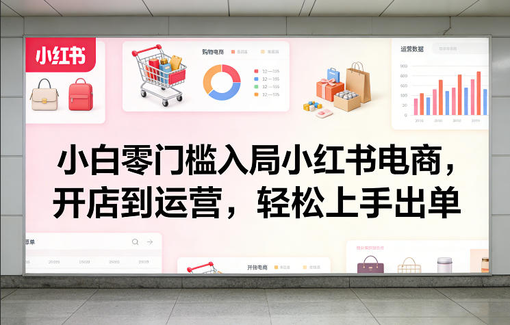 小白零门槛入局小红书电商,开店到运营,轻松上手出单-翌晨科技网
