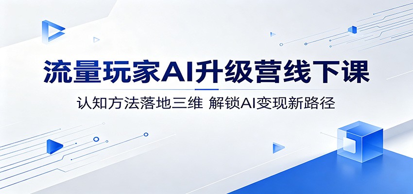 流量玩家AI升级营线下课:认知方法落地三维,解锁AI变现新路径-翌晨科技网